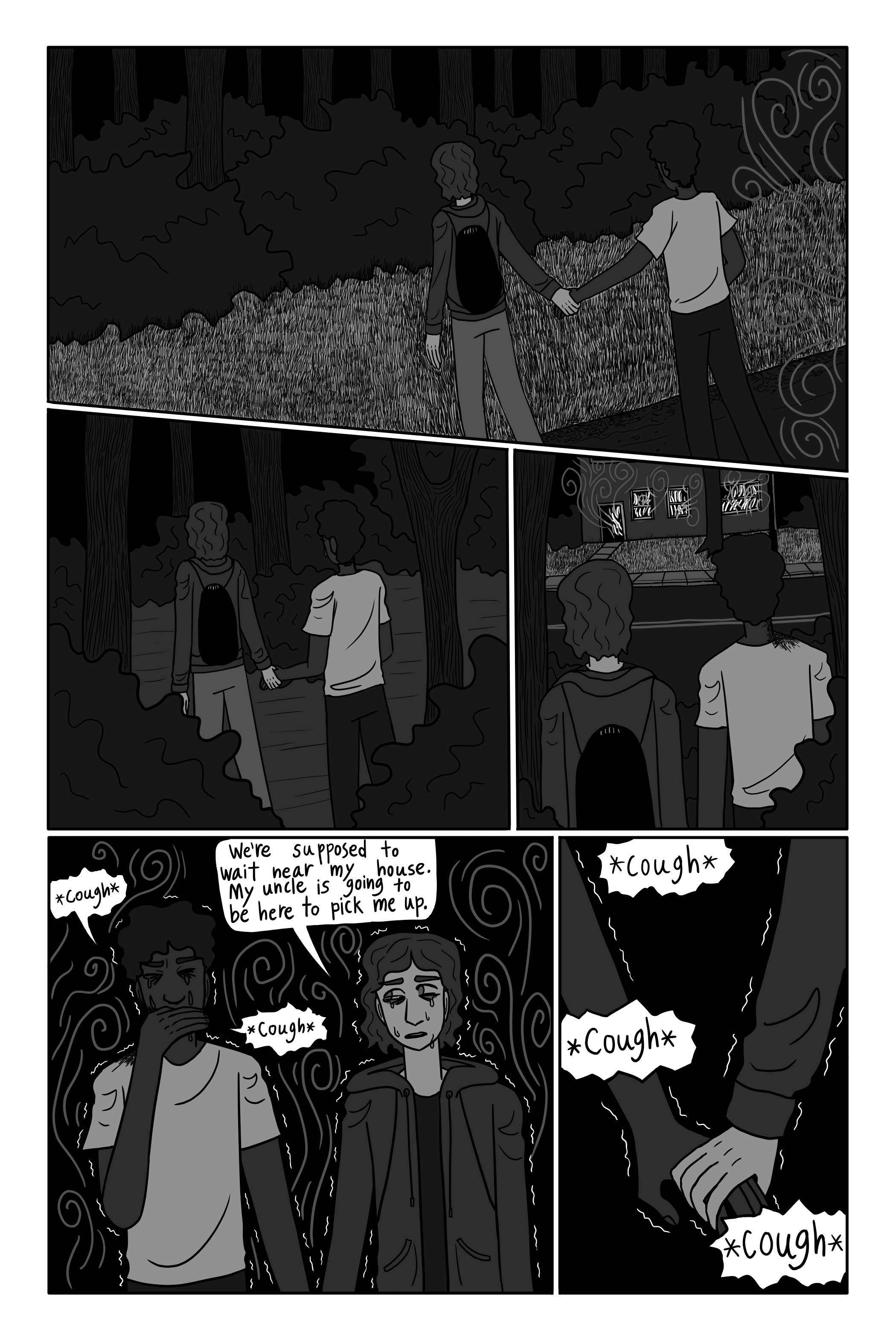 They run up the street, and to the edge of the woods at the top of the street corner. They are partially in the woods as they run up George’s street, until they’re across from his house. It’s burning. 'We’re supposed to wait near my house. My uncle is going to be here to pick me up.' George says. They two of them stand still. Smoke is filling the air. Their eyes are starting to water from the smoke. George is still clutching David’s hand.