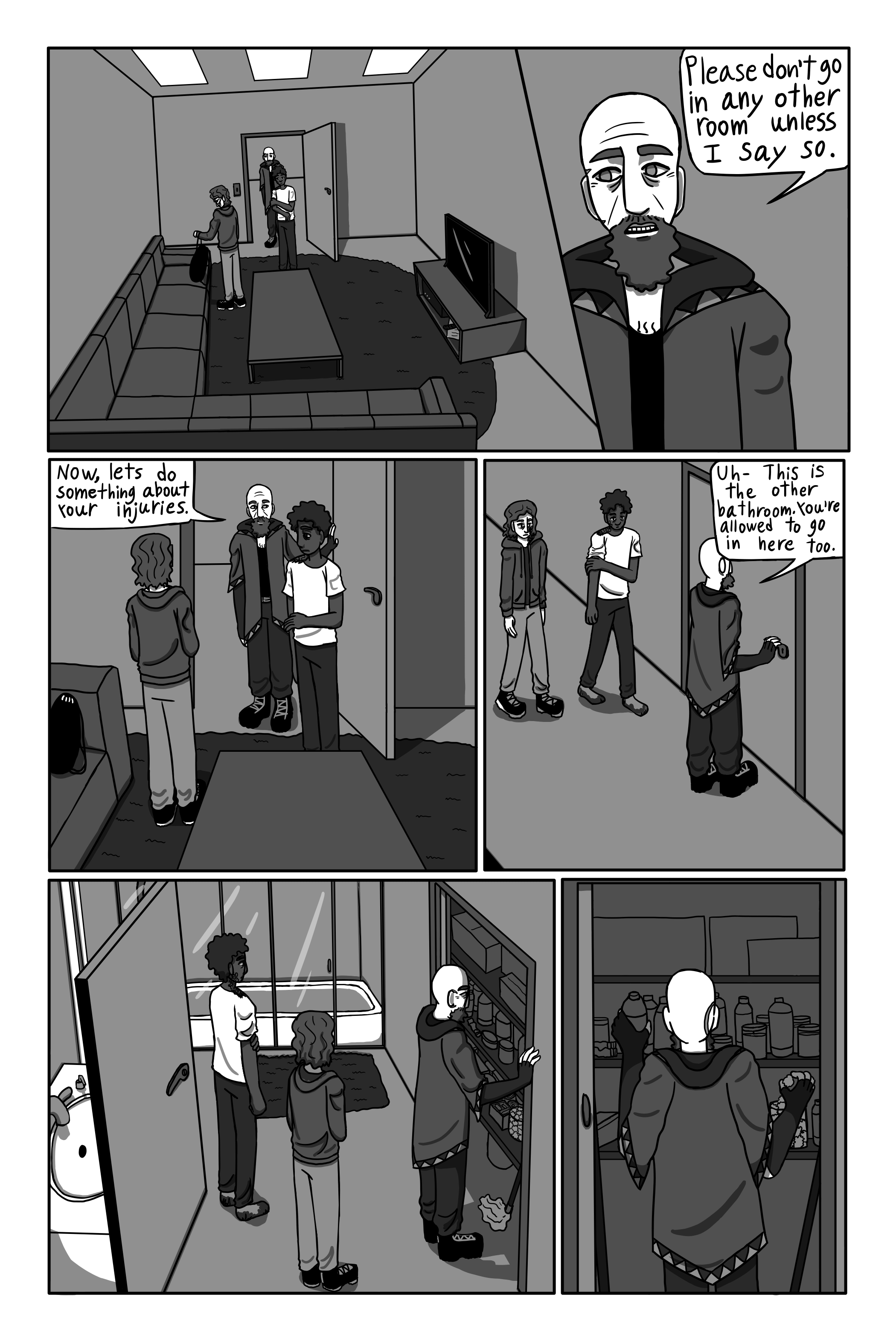 'Please don’t go in any other room unless I say so.' Gechriald says. George takes off his backpack and sets it on the floor. 'Now, let's do something about your injuries. C’mon.' Gechriald says. He walks up the hall towards the bathroom. 'This is the other bathroom. You’re allowed to go in here too.' He says. George and David follow him. He opens the door and walks in. Gechriald opens the closet door. He pulls out out a bottle of liquid and some cotton balls.